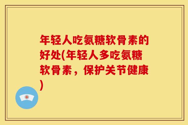 年轻人吃氨糖软骨素的好处(年轻人多吃氨糖软骨素，保护关节健康)