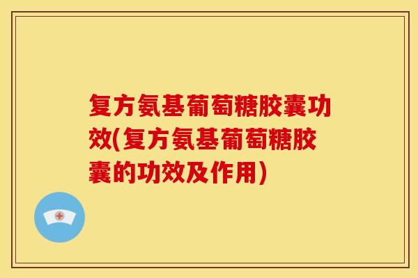 复方氨基葡萄糖胶囊功效(复方氨基葡萄糖胶囊的功效及作用)
