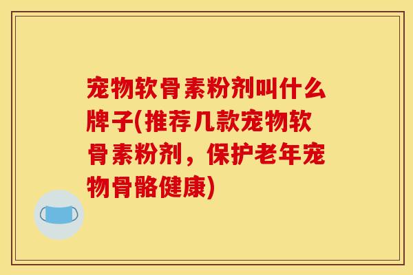 宠物软骨素粉剂叫什么牌子(推荐几款宠物软骨素粉剂，保护老年宠物骨骼健康)