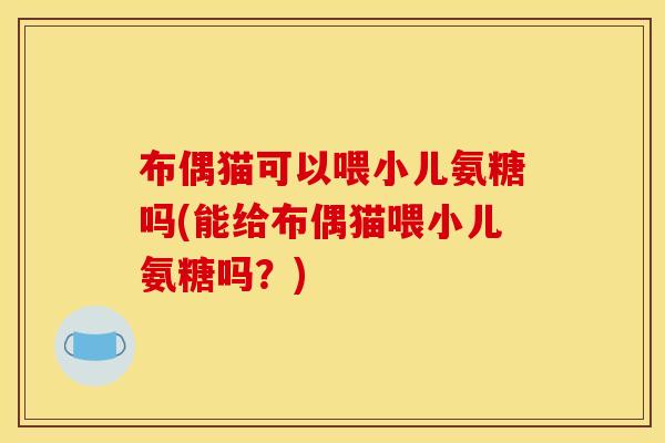 布偶猫可以喂小儿氨糖吗(能给布偶猫喂小儿氨糖吗？)