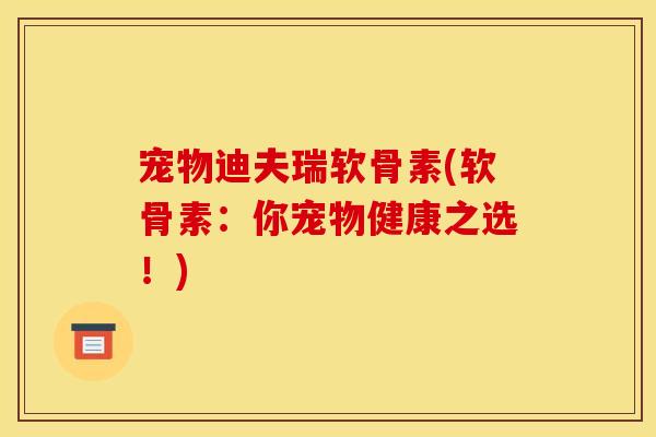 宠物迪夫瑞软骨素(软骨素：你宠物健康之选！)