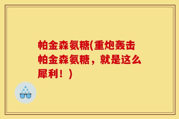 帕金森氨糖(重炮轰击帕金森氨糖，就是这么犀利！)