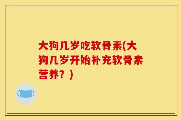 大狗几岁吃软骨素(大狗几岁开始补充软骨素营养？)