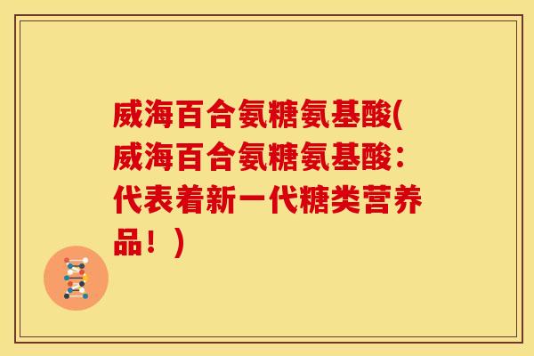 威海百合氨糖氨基酸(威海百合氨糖氨基酸：代表着新一代糖类营养品！)