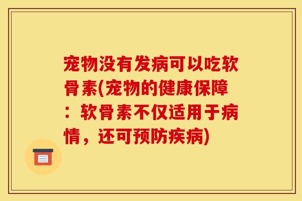宠物没有发病可以吃软骨素(宠物的健康保障：软骨素不仅适用于病情，还可预防疾病)