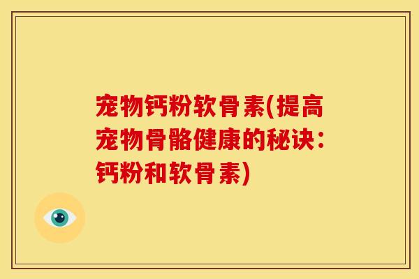 宠物钙粉软骨素(提高宠物骨骼健康的秘诀：钙粉和软骨素)
