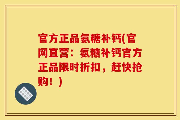 官方正品氨糖补钙(官网直营：氨糖补钙官方正品限时折扣，赶快抢购！)
