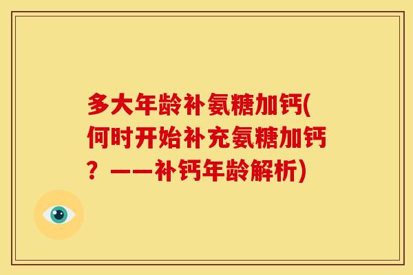 多大年龄补氨糖加钙(何时开始补充氨糖加钙？——补钙年龄解析)