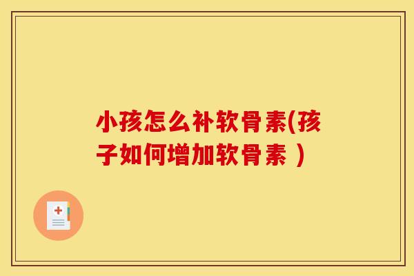 小孩怎么补软骨素(孩子如何增加软骨素 ) 小孩怎么补软骨素(孩子如何增加软骨素 )