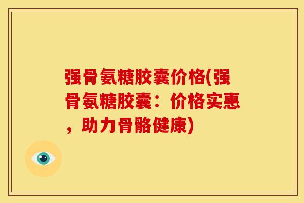 强骨氨糖胶囊价格(强骨氨糖胶囊:价格实惠,助力骨骼健康) 强骨氨糖胶囊价格(强骨氨糖胶囊:价格实惠,助力骨骼健康)