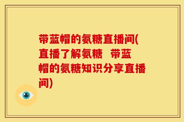 带蓝帽的氨糖直播间(直播了解氨糖  带蓝帽的氨糖知识分享直播间)