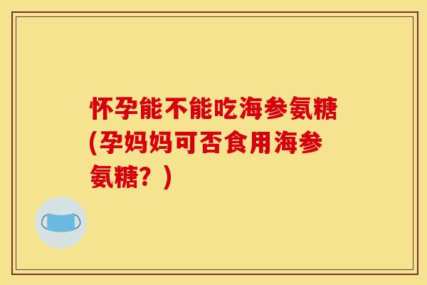 怀孕能不能吃海参氨糖(孕妈妈可否食用海参氨糖？)