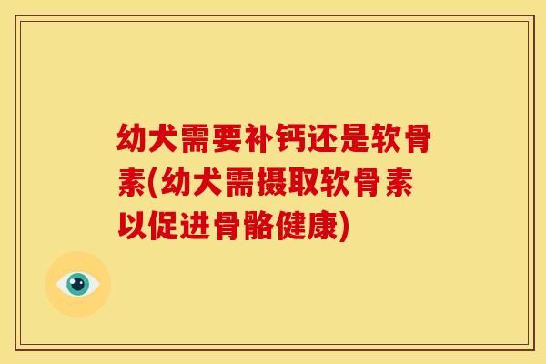 幼犬需要补钙还是软骨素(幼犬需摄取软骨素以促进骨骼健康)