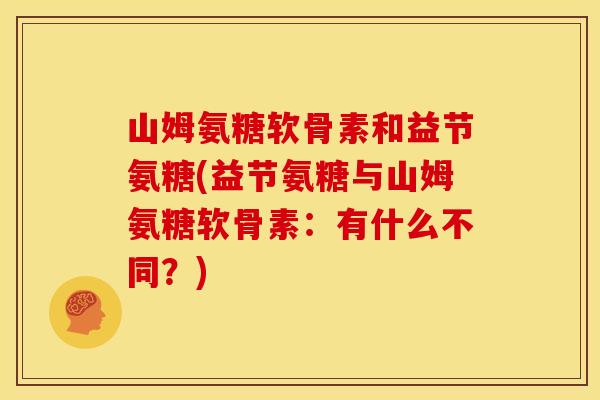 山姆氨糖软骨素和益节氨糖(益节氨糖与山姆氨糖软骨素：有什么不同？)