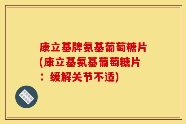 康立基牌氨基葡萄糖片(康立基氨基葡萄糖片：缓解关节不适)