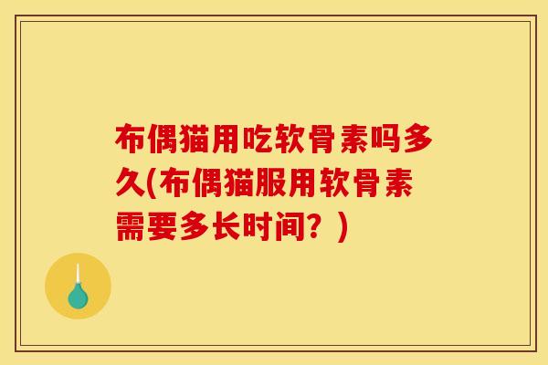 布偶猫用吃软骨素吗多久(布偶猫服用软骨素需要多长时间？)