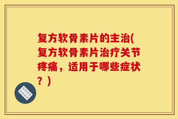复方软骨素片的主治(复方软骨素片治疗关节疼痛，适用于哪些症状？)
