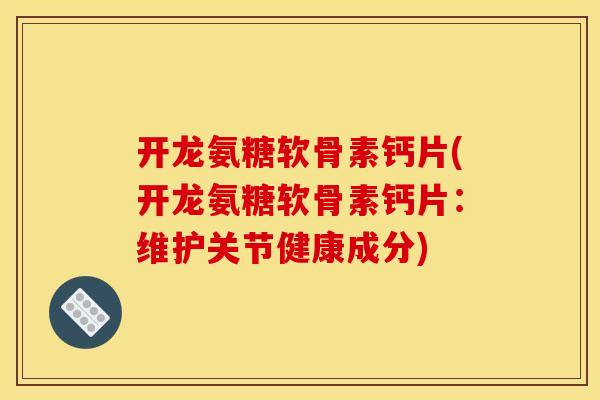 开龙氨糖软骨素钙片(开龙氨糖软骨素钙片：维护关节健康成分)