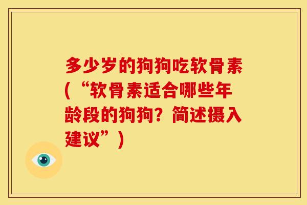 多少岁的狗狗吃软骨素(“软骨素适合哪些年龄段的狗狗？简述摄入建议”)
