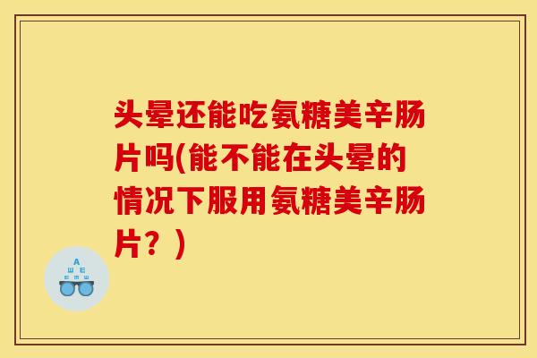 头晕还能吃氨糖美辛肠片吗(能不能在头晕的情况下服用氨糖美辛肠片？)
