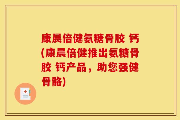 康晨倍健氨糖骨胶 钙(康晨倍健推出氨糖骨胶 钙产品，助您强健骨骼)