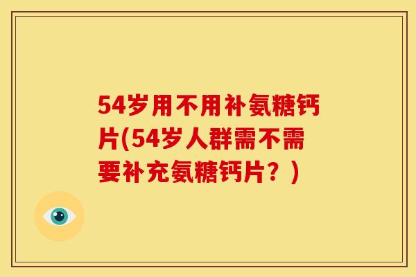 54岁用不用补氨糖钙片(54岁人群需不需要补充氨糖钙片？)