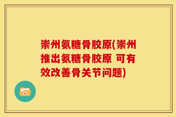 崇州氨糖骨胶原(崇州推出氨糖骨胶原 可有效改善骨关节问题)