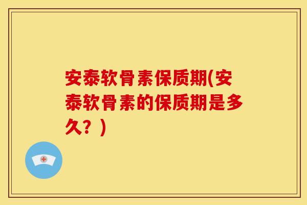 安泰软骨素保质期(安泰软骨素的保质期是多久？)