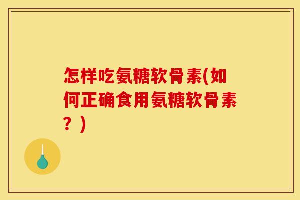 怎样吃氨糖软骨素(如何正确食用氨糖软骨素?) 怎样吃氨糖软骨素(如何正确食用氨糖软骨素?)
