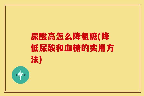 尿酸高怎么降氨糖(降低尿酸和血糖的实用方法)