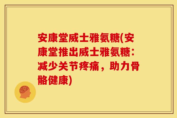 安康堂威士雅氨糖(安康堂推出威士雅氨糖：减少关节疼痛，助力骨骼健康)