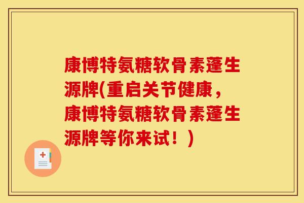 康博特氨糖软骨素蓬生源牌(重启关节健康，康博特氨糖软骨素蓬生源牌等你来试！)