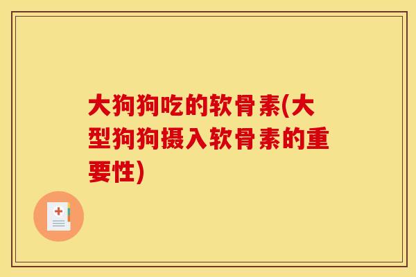 大狗狗吃的软骨素(大型狗狗摄入软骨素的重要性)