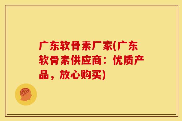 广东软骨素厂家(广东软骨素供应商：优质产品，放心购买)