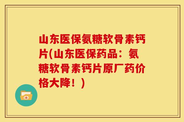 山东医保氨糖软骨素钙片(山东医保药品：氨糖软骨素钙片原厂药价格大降！)