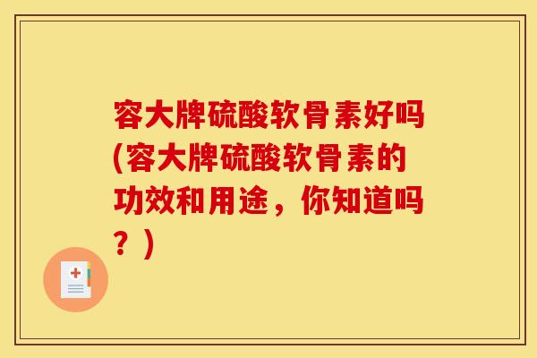 容大牌硫酸软骨素好吗(容大牌硫酸软骨素的功效和用途，你知道吗？)