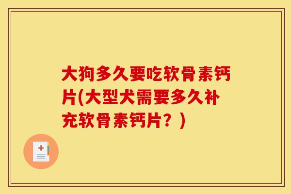 大狗多久要吃软骨素钙片(大型犬需要多久补充软骨素钙片?) 大狗多久要吃软骨素钙片(大型犬需要多久补充软骨素钙片?)