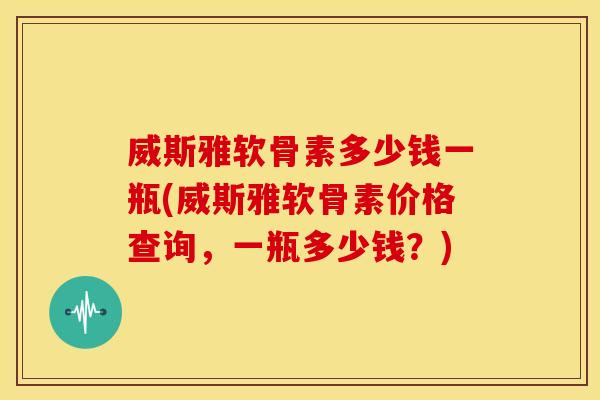 威斯雅软骨素多少钱一瓶(威斯雅软骨素价格查询，一瓶多少钱？)