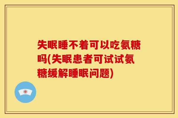 失眠睡不着可以吃氨糖吗(失眠患者可试试氨糖缓解睡眠问题)