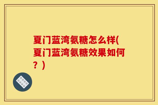 夏门蓝湾氨糖怎么样(夏门蓝湾氨糖效果如何？)