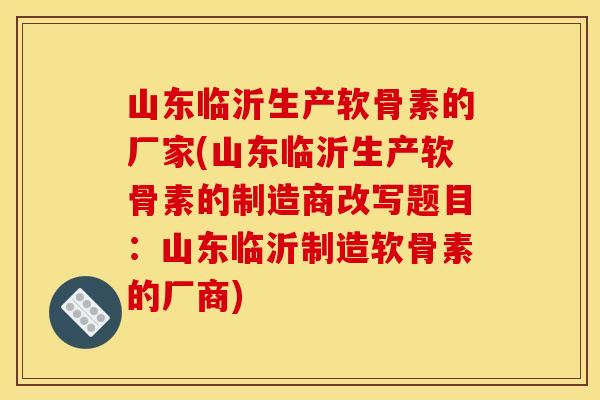 山东临沂生产软骨素的厂家(山东临沂生产软骨素的制造商改写题目：山东临沂制造软骨素的厂商)