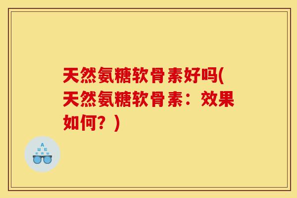 天然氨糖软骨素好吗(天然氨糖软骨素：效果如何？)