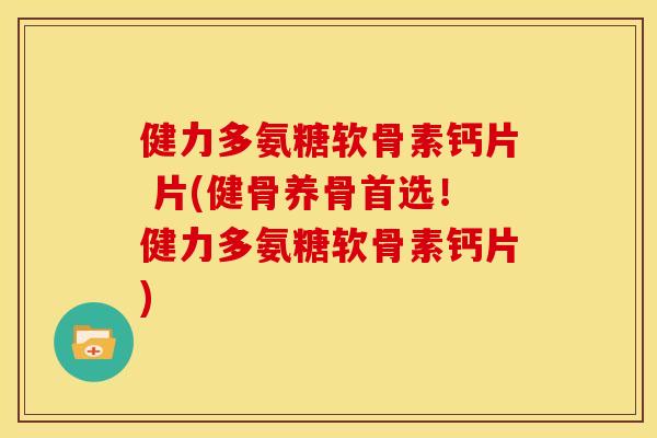 健力多氨糖软骨素钙片 片(健骨养骨首选！健力多氨糖软骨素钙片)