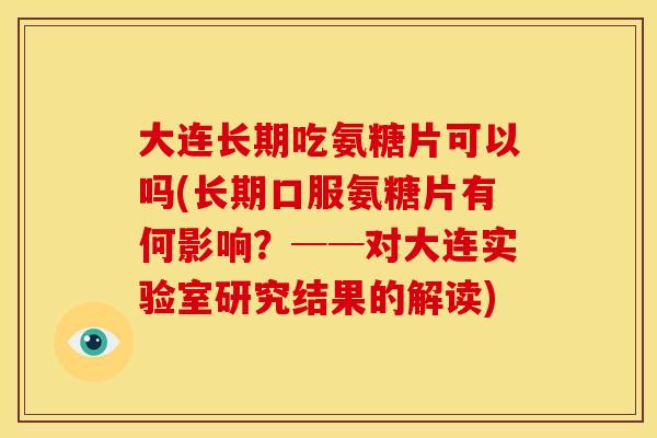 大连长期吃氨糖片可以吗(长期口服氨糖片有何影响？──对大连实验室研究结果的解读)