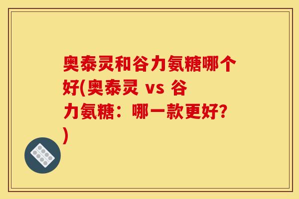 奥泰灵和谷力氨糖哪个好(奥泰灵 vs 谷力氨糖：哪一款更好？)
