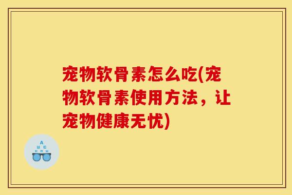 宠物软骨素怎么吃(宠物软骨素使用方法，让宠物健康无忧)