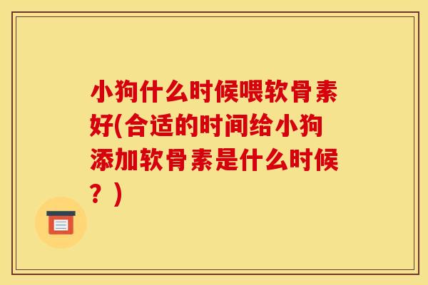 小狗什么时候喂软骨素好(合适的时间给小狗添加软骨素是什么时候？)