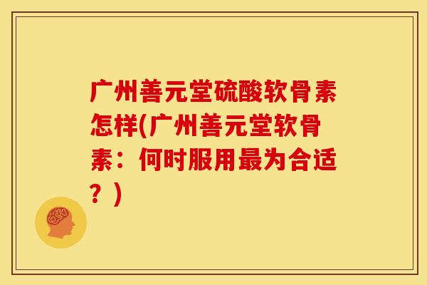 广州善元堂硫酸软骨素怎样(广州善元堂软骨素：何时服用最为合适？)