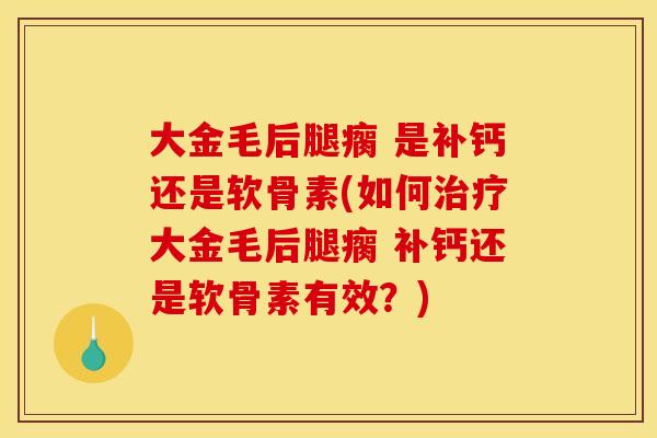 大金毛后腿瘸 是补钙还是软骨素(如何治疗大金毛后腿瘸 补钙还是软骨素有效？)