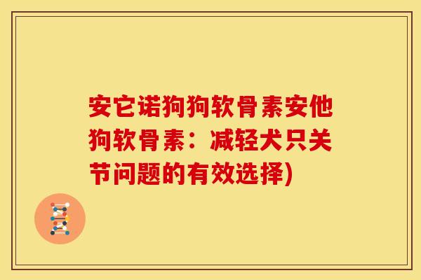 安它诺狗狗软骨素安他狗软骨素：减轻犬只关节问题的有效选择)